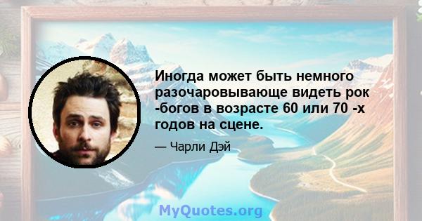 Иногда может быть немного разочаровывающе видеть рок -богов в возрасте 60 или 70 -х годов на сцене.