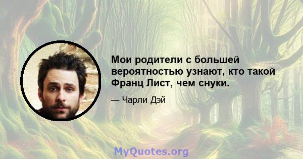 Мои родители с большей вероятностью узнают, кто такой Франц Лист, чем снуки.