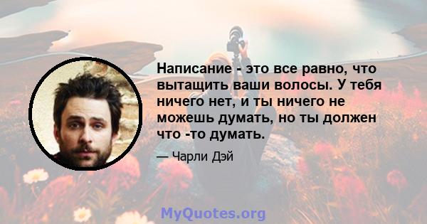 Написание - это все равно, что вытащить ваши волосы. У тебя ничего нет, и ты ничего не можешь думать, но ты должен что -то думать.