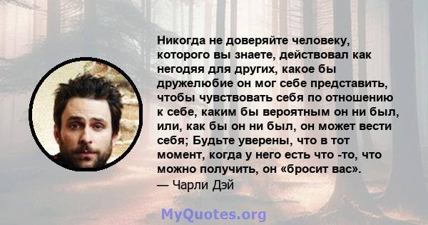 Никогда не доверяйте человеку, которого вы знаете, действовал как негодяя для других, какое бы дружелюбие он мог себе представить, чтобы чувствовать себя по отношению к себе, каким бы вероятным он ни был, или, как бы он 