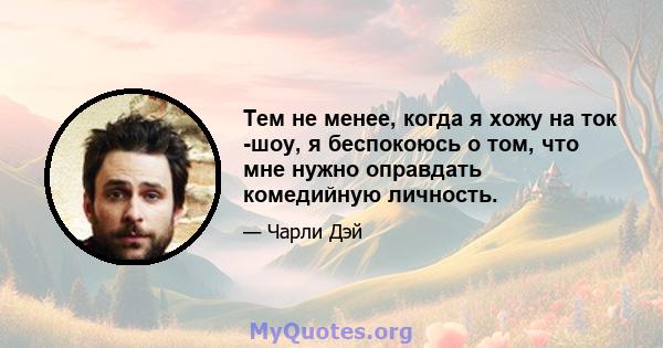 Тем не менее, когда я хожу на ток -шоу, я беспокоюсь о том, что мне нужно оправдать комедийную личность.