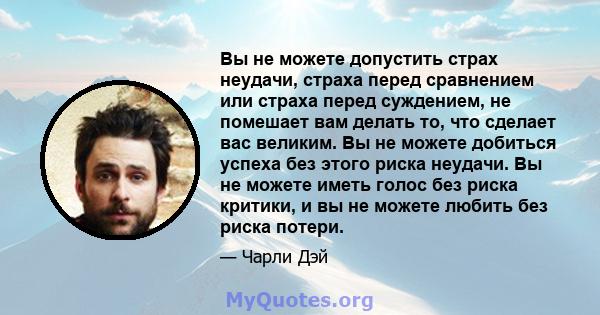 Вы не можете допустить страх неудачи, страха перед сравнением или страха перед суждением, не помешает вам делать то, что сделает вас великим. Вы не можете добиться успеха без этого риска неудачи. Вы не можете иметь