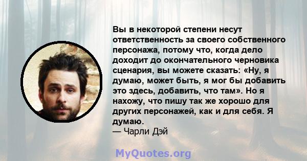 Вы в некоторой степени несут ответственность за своего собственного персонажа, потому что, когда дело доходит до окончательного черновика сценария, вы можете сказать: «Ну, я думаю, может быть, я мог бы добавить это