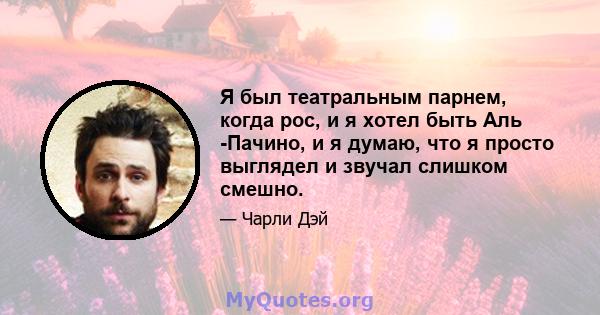 Я был театральным парнем, когда рос, и я хотел быть Аль -Пачино, и я думаю, что я просто выглядел и звучал слишком смешно.