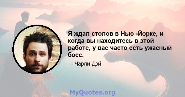 Я ждал столов в Нью -Йорке, и когда вы находитесь в этой работе, у вас часто есть ужасный босс.