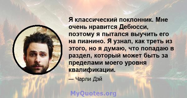 Я классический поклонник. Мне очень нравится Дебюсси, поэтому я пытался выучить его на пианино. Я узнал, как треть из этого, но я думаю, что попадаю в раздел, который может быть за пределами моего уровня квалификации.