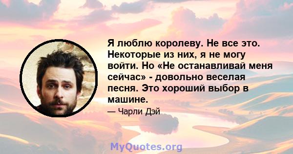 Я люблю королеву. Не все это. Некоторые из них, я не могу войти. Но «Не останавливай меня сейчас» - довольно веселая песня. Это хороший выбор в машине.