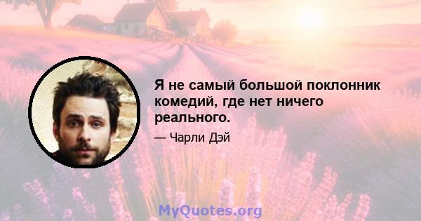 Я не самый большой поклонник комедий, где нет ничего реального.