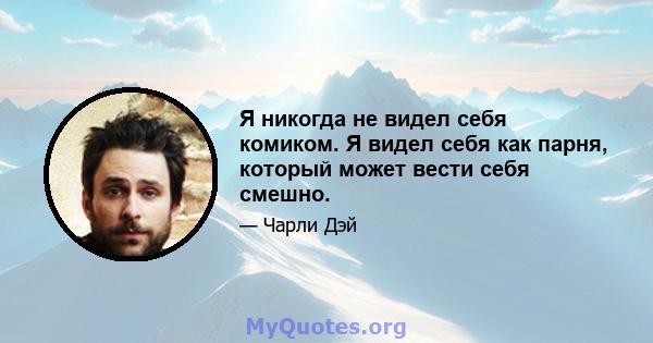 Я никогда не видел себя комиком. Я видел себя как парня, который может вести себя смешно.