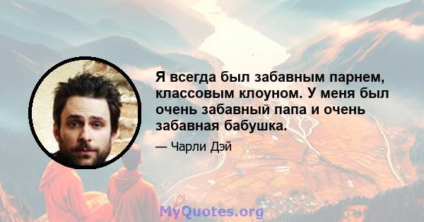 Я всегда был забавным парнем, классовым клоуном. У меня был очень забавный папа и очень забавная бабушка.