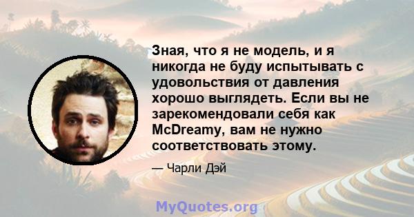 Зная, что я не модель, и я никогда не буду испытывать с удовольствия от давления хорошо выглядеть. Если вы не зарекомендовали себя как McDreamy, вам не нужно соответствовать этому.