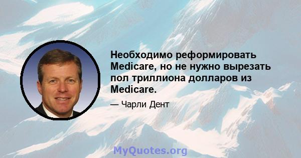 Необходимо реформировать Medicare, но не нужно вырезать пол триллиона долларов из Medicare.