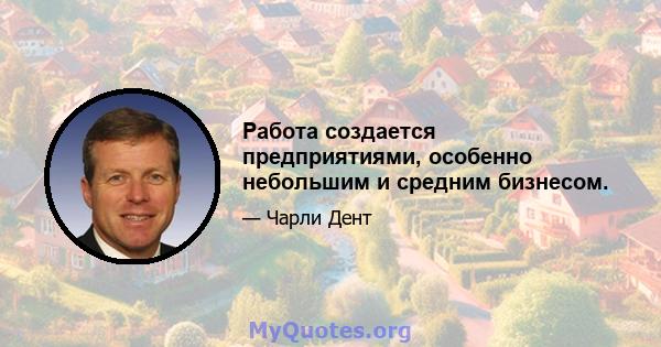 Работа создается предприятиями, особенно небольшим и средним бизнесом.