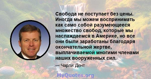 Свобода не поступает без цены. Иногда мы можем воспринимать как само собой разумеющееся множество свобод, которые мы наслаждаемся в Америке, но все они были заработаны благодаря окончательной жертве, выплачиваемой