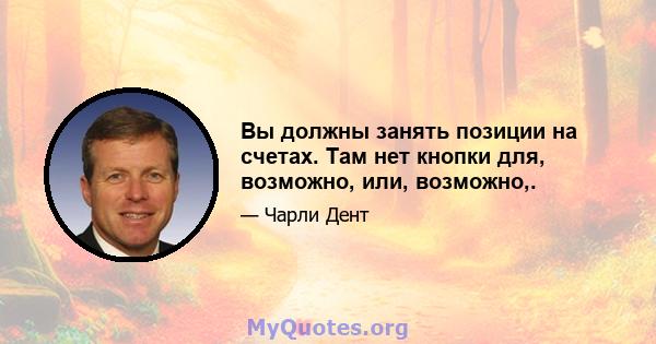 Вы должны занять позиции на счетах. Там нет кнопки для, возможно, или, возможно,.