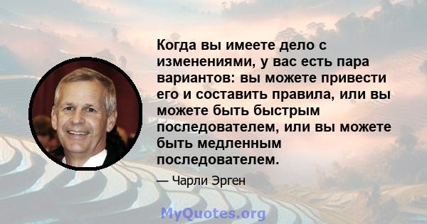 Когда вы имеете дело с изменениями, у вас есть пара вариантов: вы можете привести его и составить правила, или вы можете быть быстрым последователем, или вы можете быть медленным последователем.