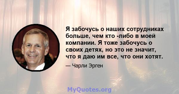 Я забочусь о наших сотрудниках больше, чем кто -либо в моей компании. Я тоже забочусь о своих детях, но это не значит, что я даю им все, что они хотят.