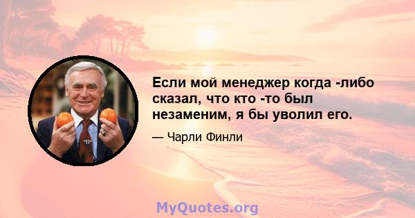 Если мой менеджер когда -либо сказал, что кто -то был незаменим, я бы уволил его.