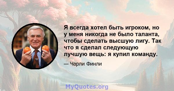 Я всегда хотел быть игроком, но у меня никогда не было таланта, чтобы сделать высшую лигу. Так что я сделал следующую лучшую вещь: я купил команду.