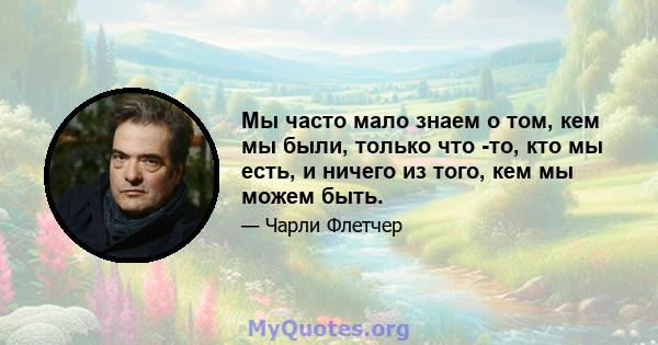 Мы часто мало знаем о том, кем мы были, только что -то, кто мы есть, и ничего из того, кем мы можем быть.