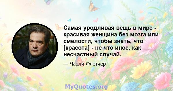 Самая уродливая вещь в мире - красивая женщина без мозга или смелости, чтобы знать, что [красота] - не что иное, как несчастный случай.