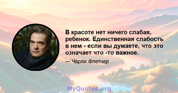 В красоте нет ничего слабая, ребенок. Единственная слабость в нем - если вы думаете, что это означает что -то важное.