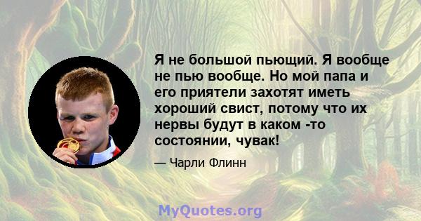 Я не большой пьющий. Я вообще не пью вообще. Но мой папа и его приятели захотят иметь хороший свист, потому что их нервы будут в каком -то состоянии, чувак!