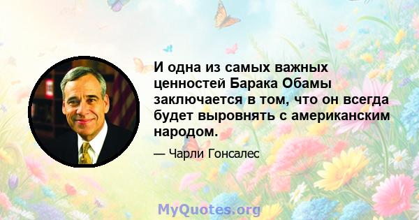 И одна из самых важных ценностей Барака Обамы заключается в том, что он всегда будет выровнять с американским народом.