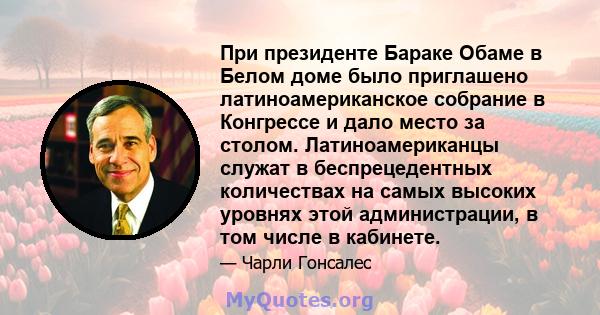 При президенте Бараке Обаме в Белом доме было приглашено латиноамериканское собрание в Конгрессе и дало место за столом. Латиноамериканцы служат в беспрецедентных количествах на самых высоких уровнях этой администрации, 