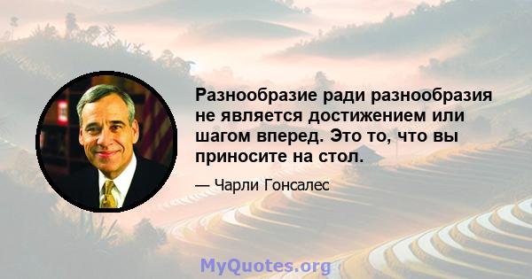 Разнообразие ради разнообразия не является достижением или шагом вперед. Это то, что вы приносите на стол.