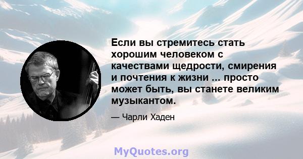 Если вы стремитесь стать хорошим человеком с качествами щедрости, смирения и почтения к жизни ... просто может быть, вы станете великим музыкантом.