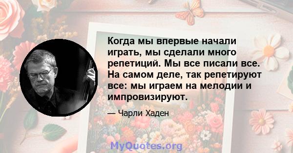 Когда мы впервые начали играть, мы сделали много репетиций. Мы все писали все. На самом деле, так репетируют все: мы играем на мелодии и импровизируют.