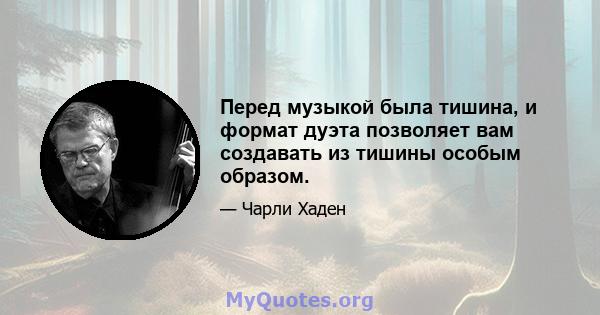 Перед музыкой была тишина, и формат дуэта позволяет вам создавать из тишины особым образом.