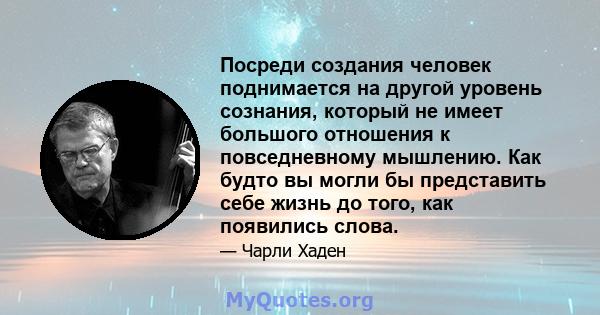 Посреди создания человек поднимается на другой уровень сознания, который не имеет большого отношения к повседневному мышлению. Как будто вы могли бы представить себе жизнь до того, как появились слова.