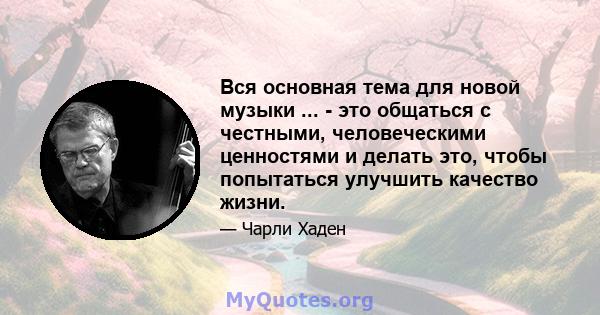 Вся основная тема для новой музыки ... - это общаться с честными, человеческими ценностями и делать это, чтобы попытаться улучшить качество жизни.