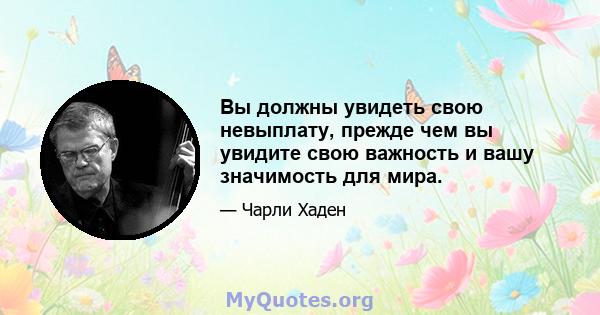 Вы должны увидеть свою невыплату, прежде чем вы увидите свою важность и вашу значимость для мира.