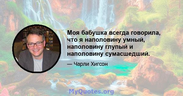 Моя бабушка всегда говорила, что я наполовину умный, наполовину глупый и наполовину сумасшедший.