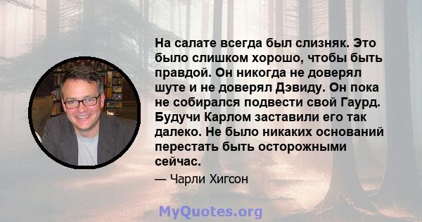 На салате всегда был слизняк. Это было слишком хорошо, чтобы быть правдой. Он никогда не доверял шуте и не доверял Дэвиду. Он пока не собирался подвести свой Гаурд. Будучи Карлом заставили его так далеко. Не было