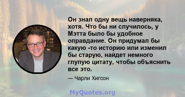 Он знал одну вещь наверняка, хотя. Что бы ни случилось, у Мэтта было бы удобное оправдание. Он придумал бы какую -то историю или изменил бы старую, найдет немного глупую цитату, чтобы объяснить все это.