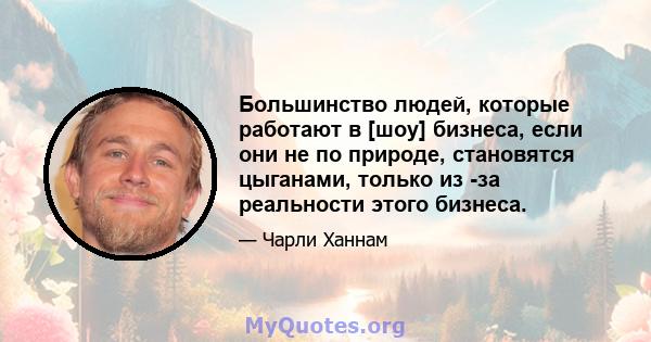 Большинство людей, которые работают в [шоу] бизнеса, если они не по природе, становятся цыганами, только из -за реальности этого бизнеса.