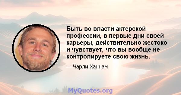 Быть во власти актерской профессии, в первые дни своей карьеры, действительно жестоко и чувствует, что вы вообще не контролируете свою жизнь.