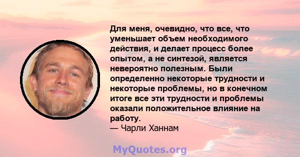 Для меня, очевидно, что все, что уменьшает объем необходимого действия, и делает процесс более опытом, а не синтезой, является невероятно полезным. Были определенно некоторые трудности и некоторые проблемы, но в