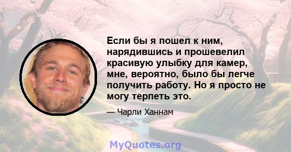 Если бы я пошел к ним, нарядившись и прошевелил красивую улыбку для камер, мне, вероятно, было бы легче получить работу. Но я просто не могу терпеть это.