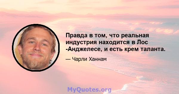 Правда в том, что реальная индустрия находится в Лос -Анджелесе, и есть крем таланта.