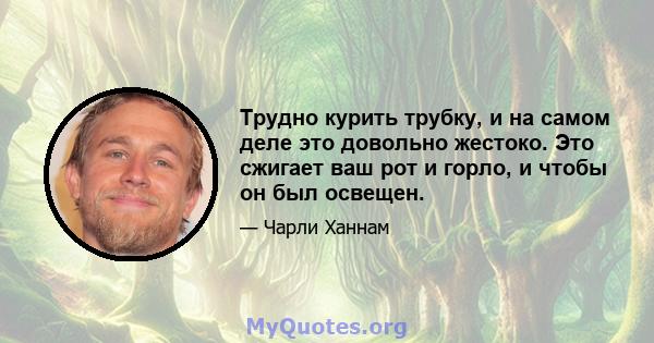 Трудно курить трубку, и на самом деле это довольно жестоко. Это сжигает ваш рот и горло, и чтобы он был освещен.