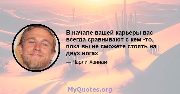 В начале вашей карьеры вас всегда сравнивают с кем -то, пока вы не сможете стоять на двух ногах