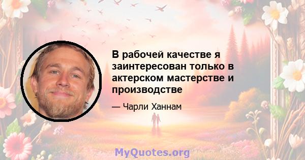 В рабочей качестве я заинтересован только в актерском мастерстве и производстве