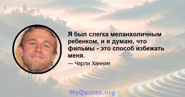 Я был слегка меланхоличным ребенком, и я думаю, что фильмы - это способ избежать меня.