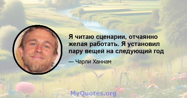 Я читаю сценарии, отчаянно желая работать. Я установил пару вещей на следующий год