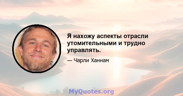 Я нахожу аспекты отрасли утомительными и трудно управлять.